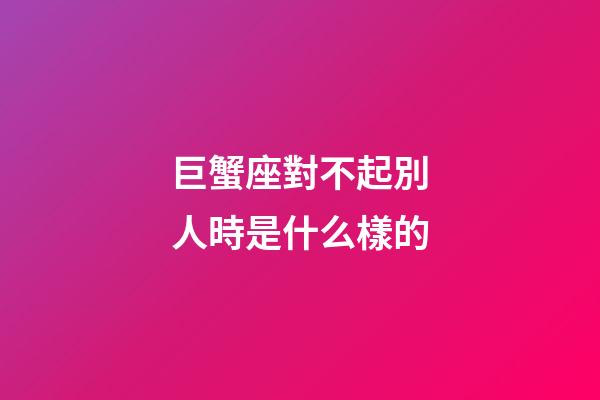 巨蟹座對不起別人時是什么樣的-第1張-星座運勢-玄機派