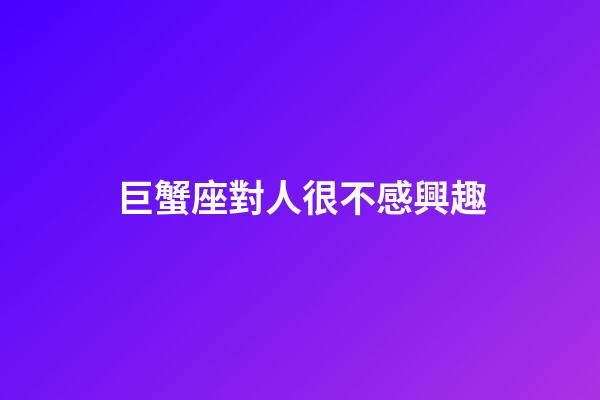 巨蟹座對人很不感興趣-第1張-星座運勢-玄機派