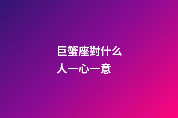 巨蟹座對什么人一心一意-第1張-星座運勢-玄機派