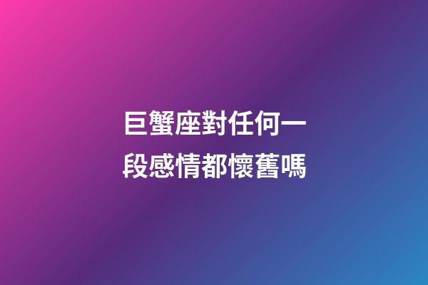 巨蟹座對任何一段感情都懷舊嗎-第1張-星座運勢-玄機派