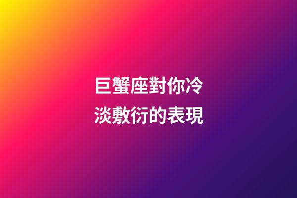 巨蟹座對你冷淡敷衍的表現-第1張-星座運勢-玄機派