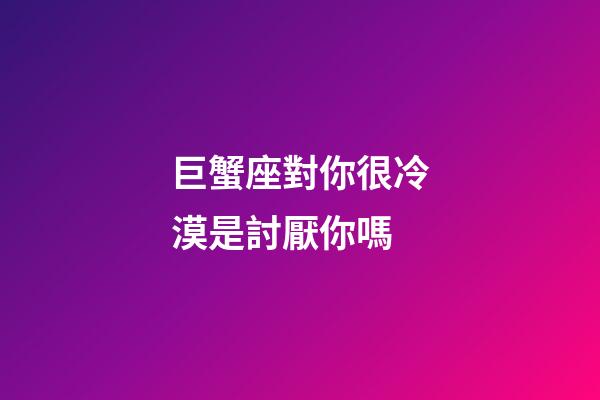 巨蟹座對你很冷漠是討厭你嗎-第1張-星座運勢-玄機派