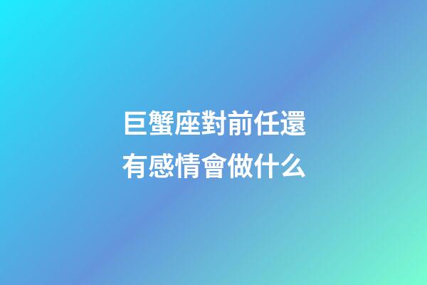 巨蟹座對前任還有感情會做什么-第1張-星座運勢-玄機派