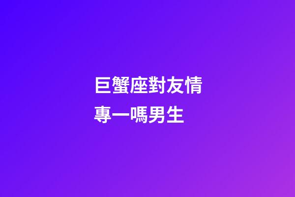 巨蟹座對友情專一嗎男生-第1張-星座運勢-玄機(jī)派