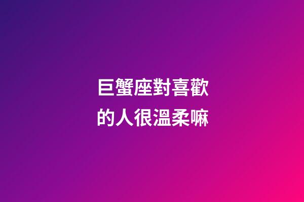 巨蟹座對喜歡的人很溫柔嘛-第1張-星座運(yùn)勢-玄機(jī)派