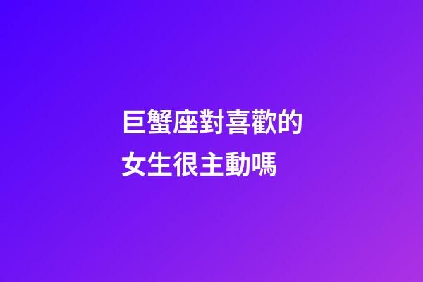 巨蟹座對喜歡的女生很主動嗎-第1張-星座運勢-玄機派