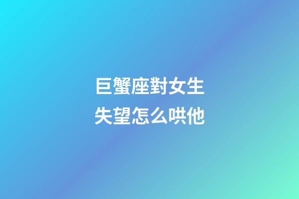 巨蟹座對女生失望怎么哄他-第1張-星座運勢-玄機派