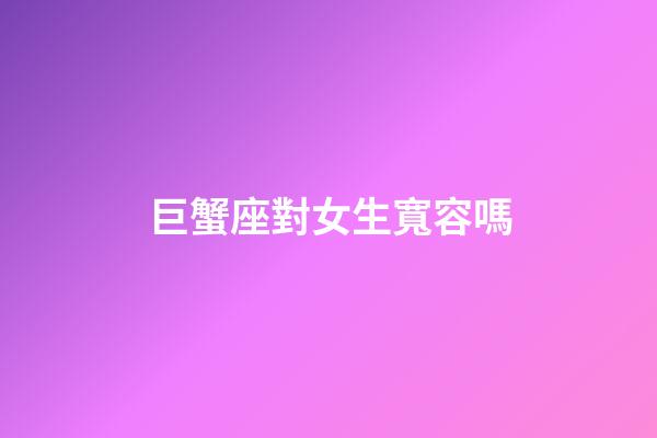 巨蟹座對女生寬容嗎-第1張-星座運勢-玄機派