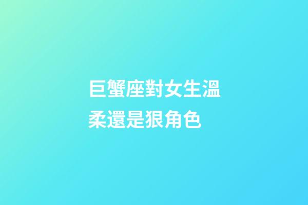 巨蟹座對女生溫柔還是狠角色-第1張-星座運勢-玄機派