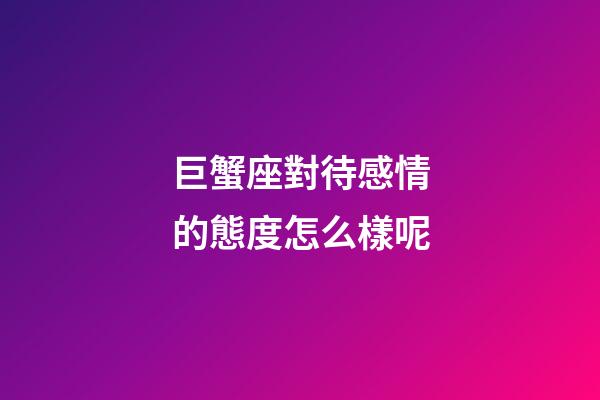 巨蟹座對待感情的態度怎么樣呢-第1張-星座運勢-玄機派