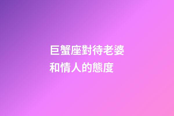 巨蟹座對待老婆和情人的態度-第1張-星座運勢-玄機派