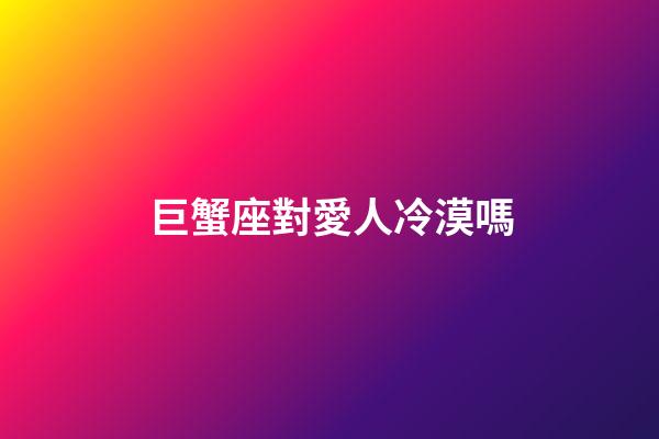 巨蟹座對愛人冷漠嗎-第1張-星座運(yùn)勢-玄機(jī)派