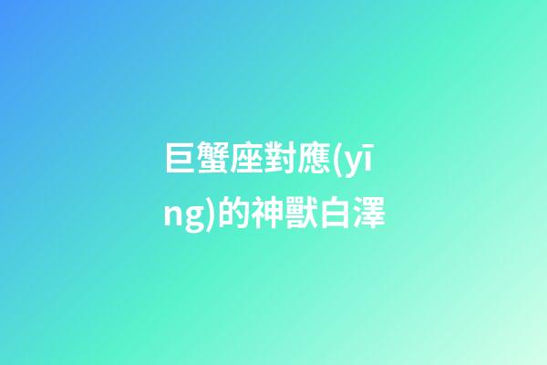 巨蟹座對應(yīng)的神獸白澤