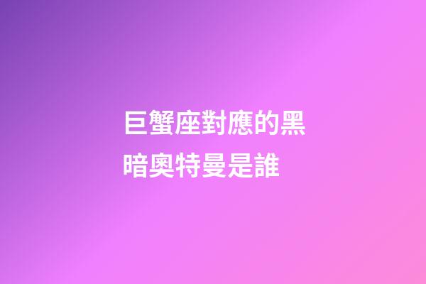 巨蟹座對應的黑暗奧特曼是誰-第1張-星座運勢-玄機派