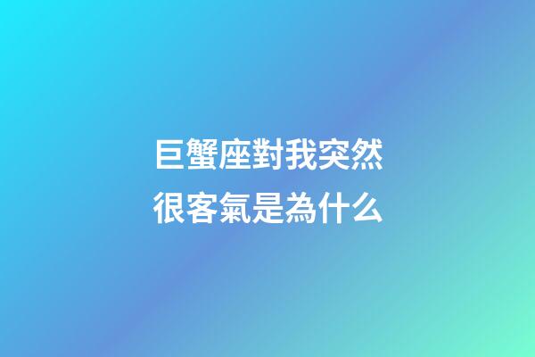 巨蟹座對我突然很客氣是為什么-第1張-星座運勢-玄機派