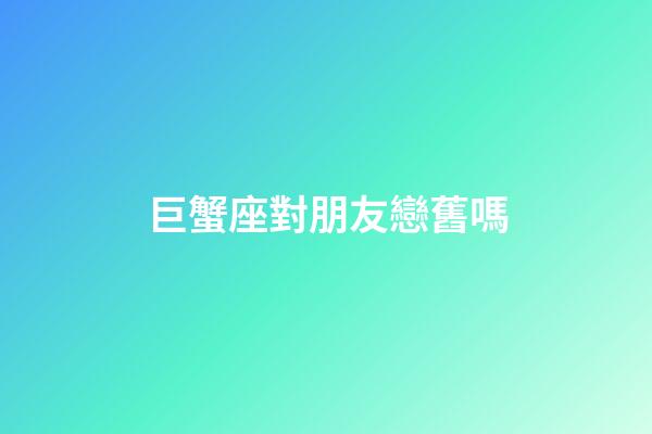 巨蟹座對朋友戀舊嗎-第1張-星座運勢-玄機派