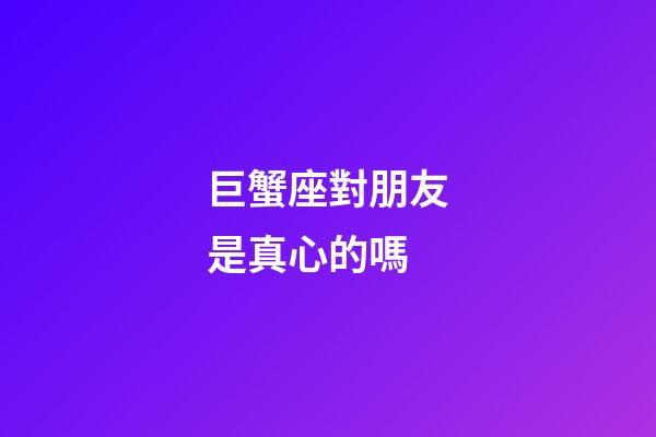 巨蟹座對朋友是真心的嗎-第1張-星座運勢-玄機派