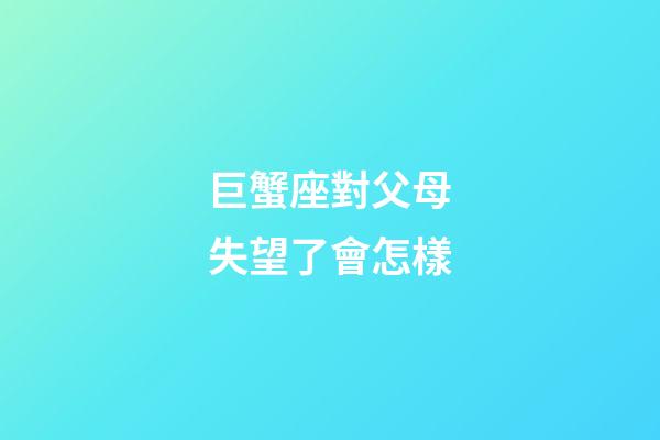 巨蟹座對父母失望了會怎樣-第1張-星座運勢-玄機派