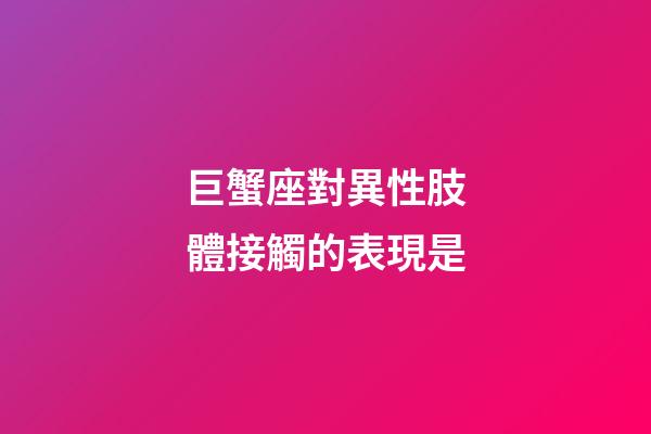 巨蟹座對異性肢體接觸的表現是-第1張-星座運勢-玄機派