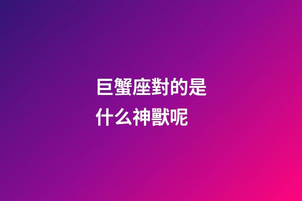 巨蟹座對的是什么神獸呢