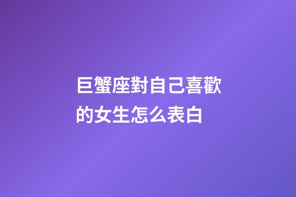 巨蟹座對自己喜歡的女生怎么表白-第1張-星座運勢-玄機派