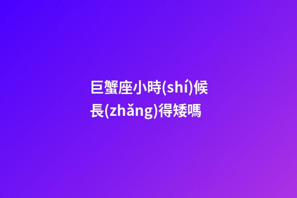 巨蟹座小時(shí)候長(zhǎng)得矮嗎