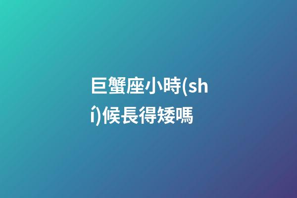 巨蟹座小時(shí)候長得矮嗎