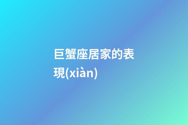 巨蟹座居家的表現(xiàn)-第1張-星座運(yùn)勢(shì)-玄機(jī)派
