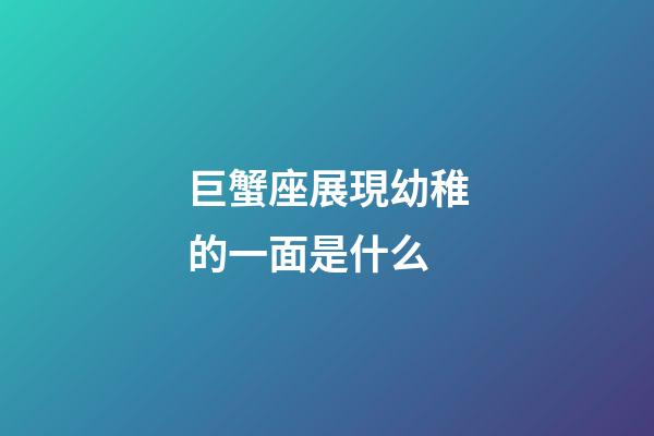 巨蟹座展現幼稚的一面是什么-第1張-星座運勢-玄機派