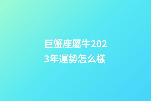 巨蟹座屬牛2023年運勢怎么樣-第1張-星座運勢-玄機派