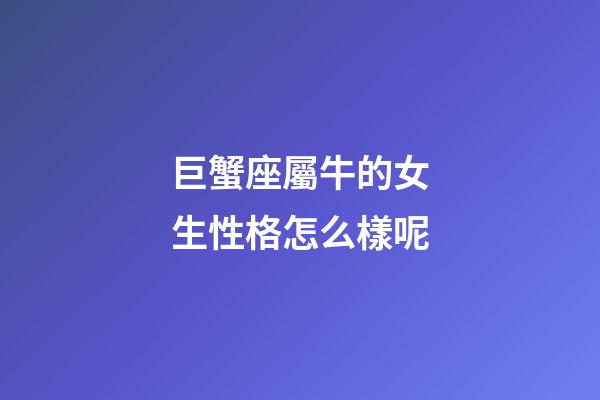 巨蟹座屬牛的女生性格怎么樣呢-第1張-星座運(yùn)勢(shì)-玄機(jī)派