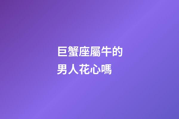 巨蟹座屬牛的男人花心嗎-第1張-星座運勢-玄機派