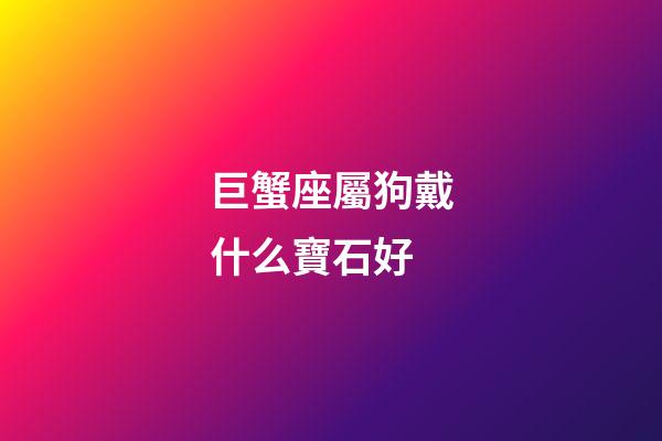 巨蟹座屬狗戴什么寶石好-第1張-星座運勢-玄機派