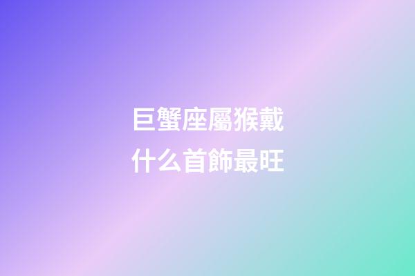 巨蟹座屬猴戴什么首飾最旺