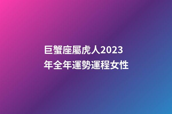 巨蟹座屬虎人2023年全年運勢運程女性-第1張-星座運勢-玄機派