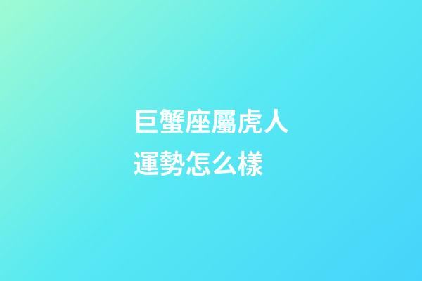 巨蟹座屬虎人運勢怎么樣-第1張-星座運勢-玄機派