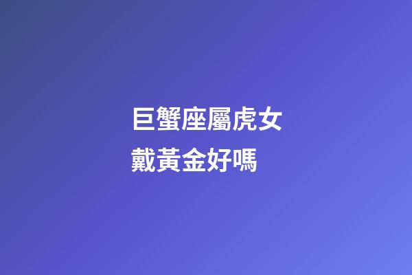 巨蟹座屬虎女戴黃金好嗎-第1張-星座運(yùn)勢-玄機(jī)派