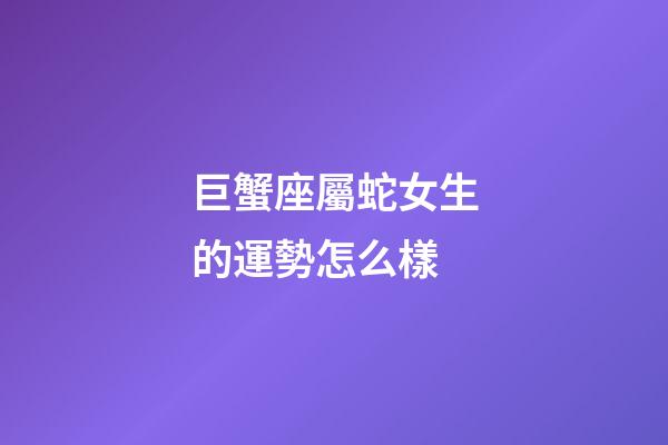巨蟹座屬蛇女生的運勢怎么樣-第1張-星座運勢-玄機派