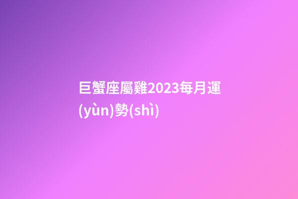 巨蟹座屬雞2023每月運(yùn)勢(shì)-第1張-星座運(yùn)勢(shì)-玄機(jī)派
