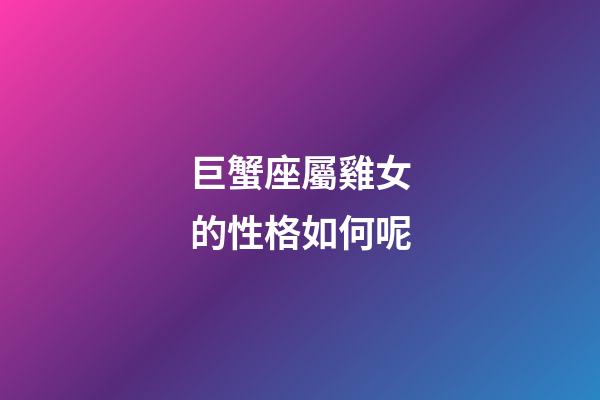 巨蟹座屬雞女的性格如何呢-第1張-星座運勢-玄機派
