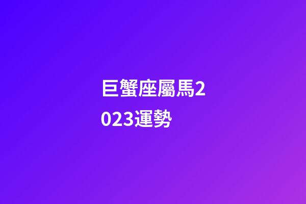 巨蟹座屬馬2023運勢