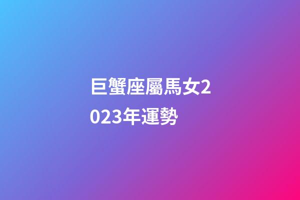 巨蟹座屬馬女2023年運勢-第1張-星座運勢-玄機派
