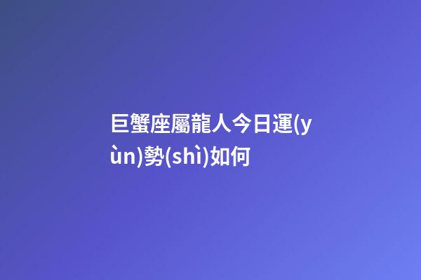 巨蟹座屬龍人今日運(yùn)勢(shì)如何