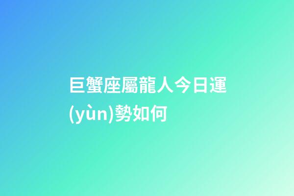 巨蟹座屬龍人今日運(yùn)勢如何