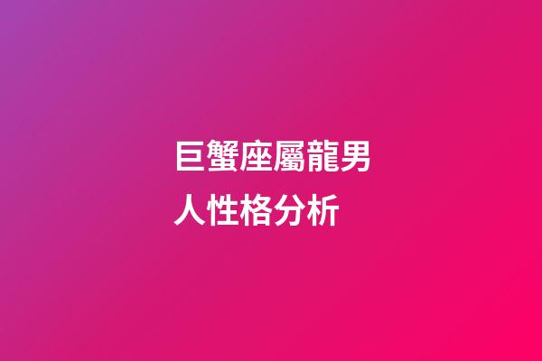 巨蟹座屬龍男人性格分析-第1張-星座運勢-玄機派