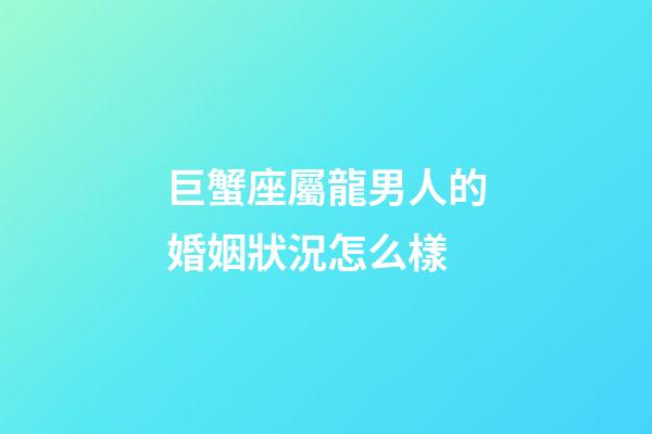 巨蟹座屬龍男人的婚姻狀況怎么樣-第1張-星座運(yùn)勢-玄機(jī)派