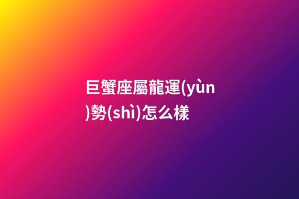 巨蟹座屬龍運(yùn)勢(shì)怎么樣-第1張-星座運(yùn)勢(shì)-玄機(jī)派