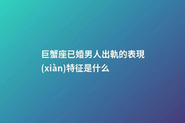 巨蟹座已婚男人出軌的表現(xiàn)特征是什么-第1張-星座運勢-玄機(jī)派