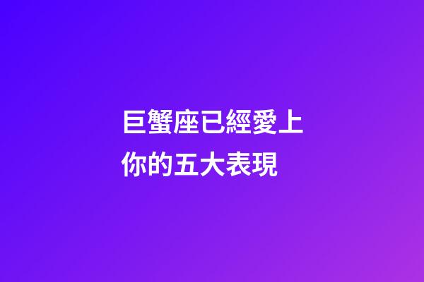 巨蟹座已經愛上你的五大表現-第1張-星座運勢-玄機派