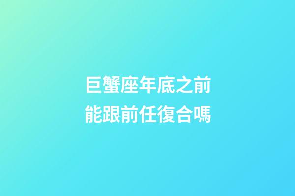 巨蟹座年底之前能跟前任復合嗎-第1張-星座運勢-玄機派